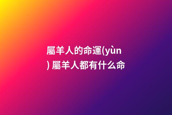 屬羊人的命運(yùn) 屬羊人都有什么命